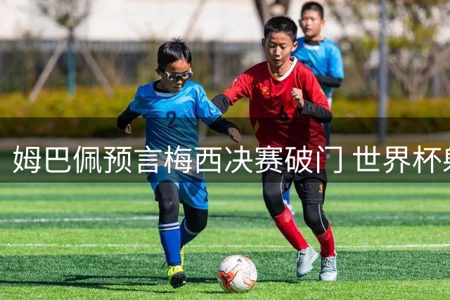 姆巴佩预言梅西决赛破门 世界杯射手王之争再起波澜
