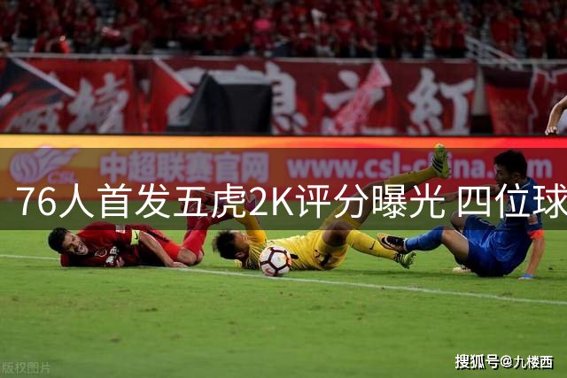 76人首发五虎2K评分曝光 四位球员能力值突破90大关